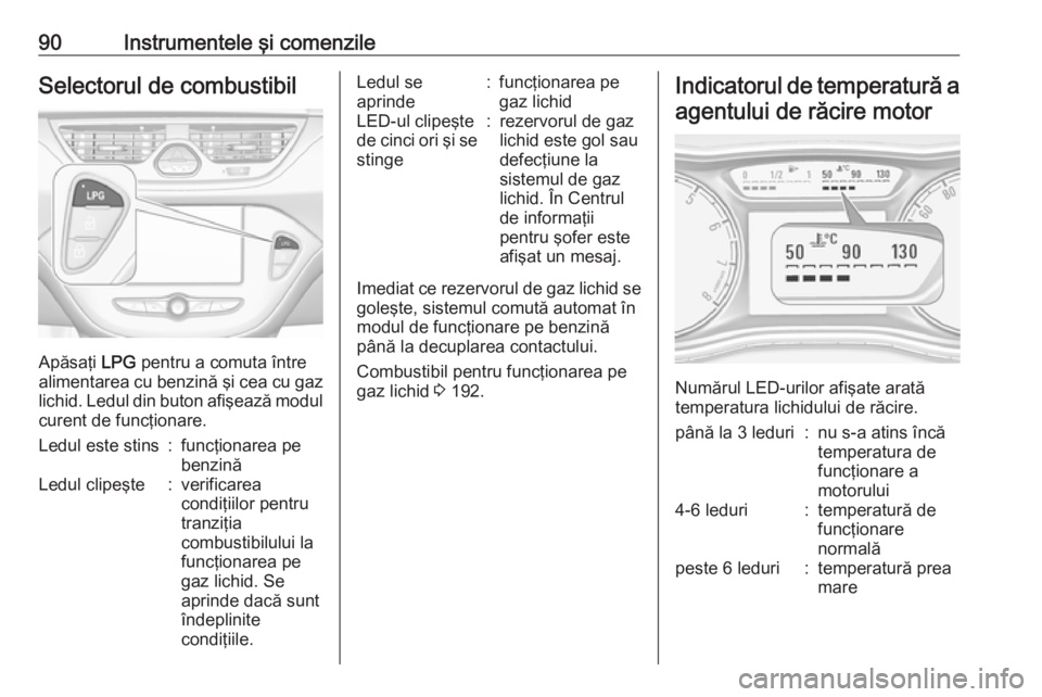 OPEL CORSA 2017  Manual de utilizare (in Romanian) 90Instrumentele şi comenzileSelectorul de combustibil
Apăsaţi LPG pentru a comuta între
alimentarea cu benzină şi cea cu gaz
lichid. Ledul din buton afişează modul curent de funcţionare.
Ledu