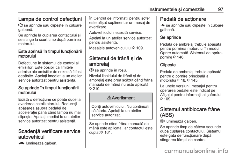 OPEL CORSA 2017  Manual de utilizare (in Romanian) Instrumentele şi comenzile97Lampa de control defecţiuni
Z  se aprinde sau clipeşte în culoare
galbenă.
Se aprinde la cuplarea contactului şi
se stinge la scurt timp după pornirea
motorului.
Est