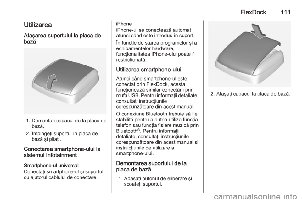 OPEL CORSA E 2017.5  Manual pentru sistemul Infotainment (in Romanian) FlexDock111UtilizareaAtaşarea suportului la placa de
bază
1. Demontaţi capacul de la placa de bază.
2. Împingeţi suportul în placa de bază şi pliaţi.
Conectarea smartphone-ului la
sistemul I