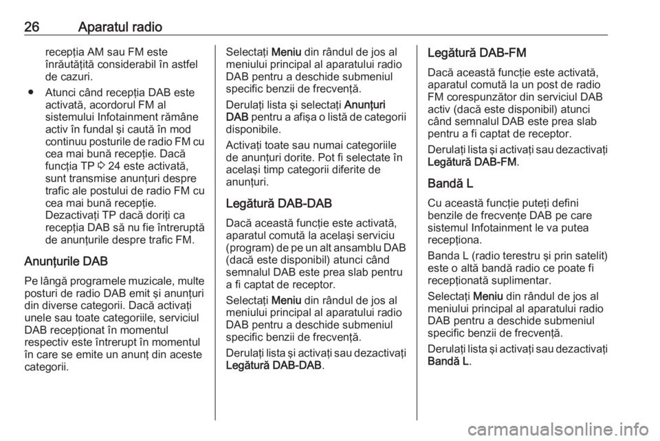 OPEL CORSA E 2017.5  Manual pentru sistemul Infotainment (in Romanian) 26Aparatul radiorecepţia AM sau FM esteînrăutăţită considerabil în astfel
de cazuri.
● Atunci când recepţia DAB este activată, acordorul FM al
sistemului Infotainment rămâne
activ în fu