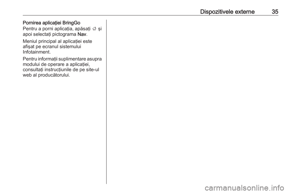 OPEL CORSA E 2017.5  Manual pentru sistemul Infotainment (in Romanian) Dispozitivele externe35Pornirea aplicaţiei BringGo
Pentru a porni aplicaţia, apăsaţi  ; şi
apoi selectaţi pictograma  Nav.
Meniul principal al aplicaţiei este
afişat pe ecranul sistemului
Info