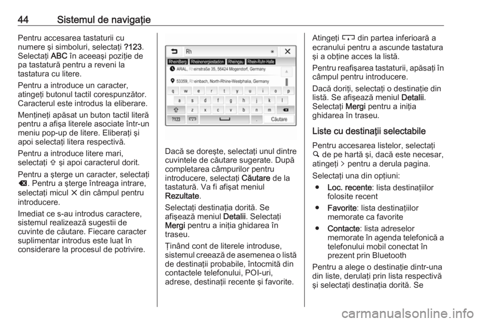 OPEL CORSA E 2017.5  Manual pentru sistemul Infotainment (in Romanian) 44Sistemul de navigaţiePentru accesarea tastaturii cu
numere şi simboluri, selectaţi  ?123.
Selectaţi  ABC în aceeaşi poziţie de
pa tastatură pentru a reveni la
tastatura cu litere.
Pentru a i