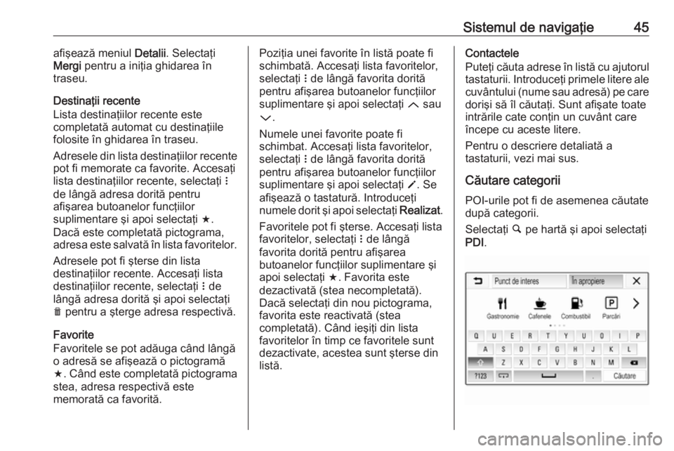 OPEL CORSA E 2017.5  Manual pentru sistemul Infotainment (in Romanian) Sistemul de navigaţie45afişează meniul Detalii. Selectaţi
Mergi  pentru a iniţia ghidarea în
traseu.
Destinaţii recente
Lista destinaţiilor recente este
completată automat cu destinaţiile
fo