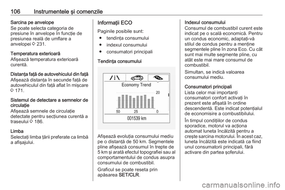OPEL CORSA E 2017.5  Manual de utilizare (in Romanian) 106Instrumentele şi comenzileSarcina pe anvelope
Se poate selecta categoria de
presiune în anvelope în funcţie de
presiunea reală de umflare a
anvelopei  3 231.
Temperatura exterioară
Afişează