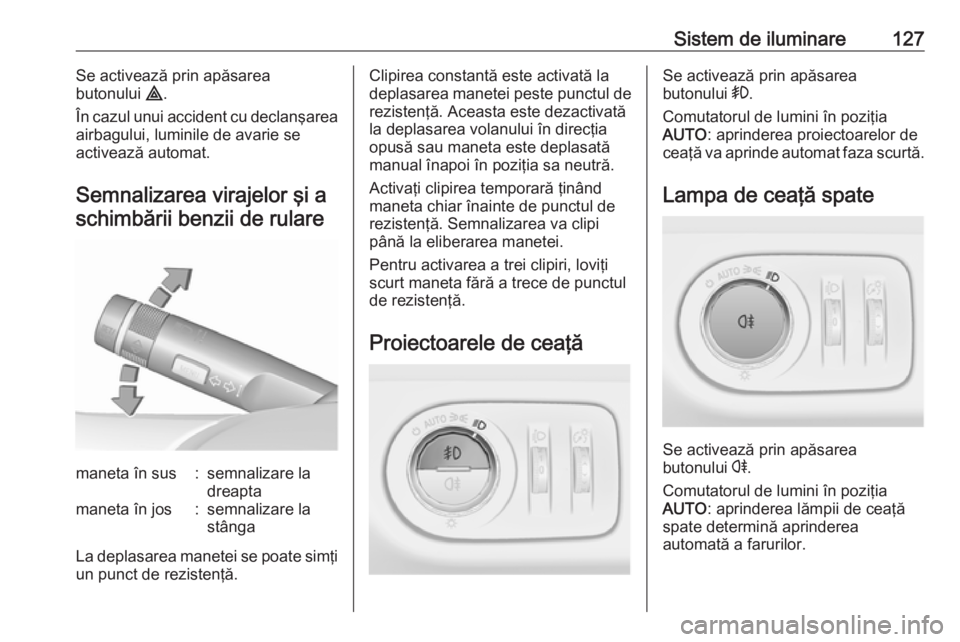 OPEL CORSA E 2018 Manual de utilizare (in Romanian) Sistem de iluminare127Se activează prin apăsarea
butonului ¨.
În cazul unui accident cu declanşarea
airbagului, luminile de avarie se
activează automat.
Semnalizarea virajelor şi a schimbării OPEL CORSA E 2018 Manual de utilizare (in Romanian) Sistem de iluminare127Se activează prin apăsarea
butonului ¨.
În cazul unui accident cu declanşarea
airbagului, luminile de avarie se
activează automat.
Semnalizarea virajelor şi a schimbării