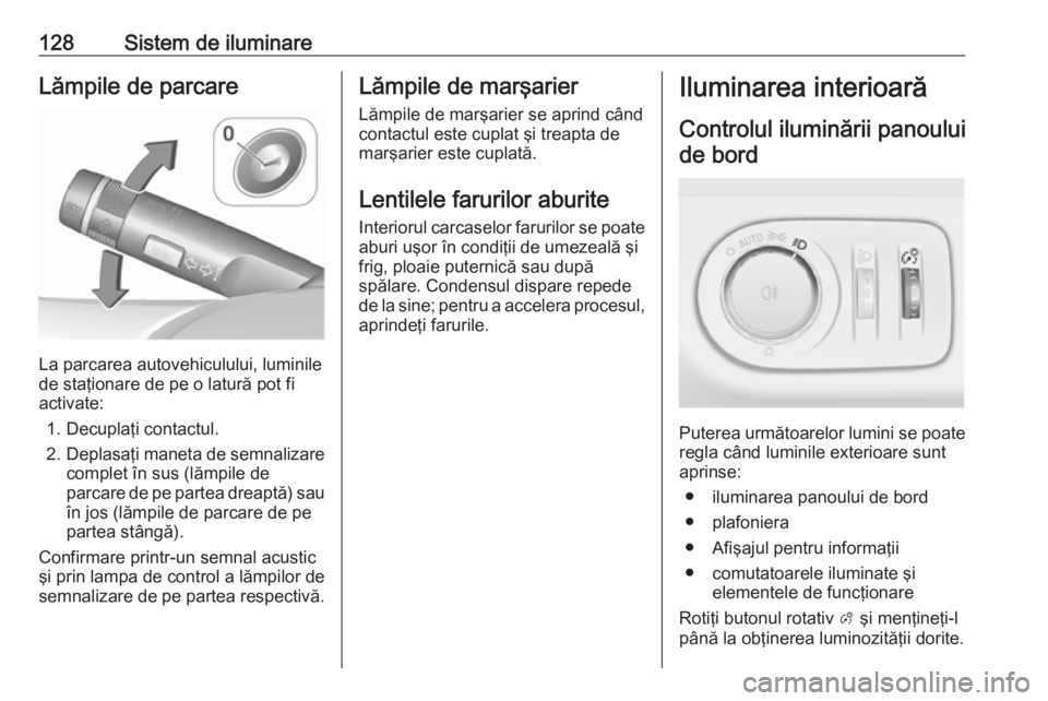 OPEL CORSA E 2018 Manual de utilizare (in Romanian) 128Sistem de iluminareLămpile de parcare
La parcarea autovehiculului, luminile
de staţionare de pe o latură pot fi
activate:
1. Decuplaţi contactul.
2. Deplasaţi maneta de semnalizare
complet în OPEL CORSA E 2018 Manual de utilizare (in Romanian) 128Sistem de iluminareLămpile de parcare
La parcarea autovehiculului, luminile
de staţionare de pe o latură pot fi
activate:
1. Decuplaţi contactul.
2. Deplasaţi maneta de semnalizare
complet în