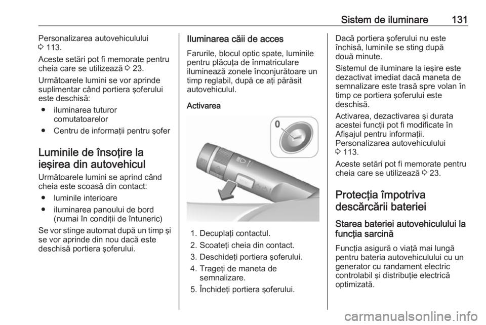 OPEL CORSA E 2018 Manual de utilizare (in Romanian) Sistem de iluminare131Personalizarea autovehiculului
3 113.
Aceste setări pot fi memorate pentru
cheia care se utilizează 3 23.
Următoarele lumini se vor aprinde
suplimentar când portiera şofer OPEL CORSA E 2018 Manual de utilizare (in Romanian) Sistem de iluminare131Personalizarea autovehiculului
3 113.
Aceste setări pot fi memorate pentru
cheia care se utilizează 3 23.
Următoarele lumini se vor aprinde
suplimentar când portiera şofer
