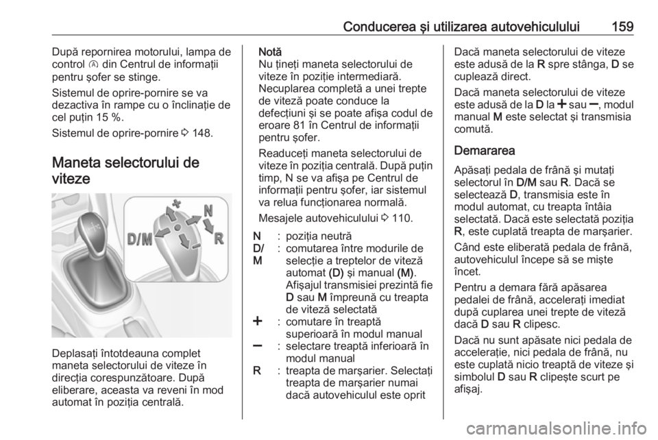 OPEL CORSA E 2018  Manual de utilizare (in Romanian) Conducerea şi utilizarea autovehiculului159După repornirea motorului, lampa de
control  D din Centrul de informaţii
pentru şofer se stinge.
Sistemul de oprire-pornire se va
dezactiva în rampe cu 