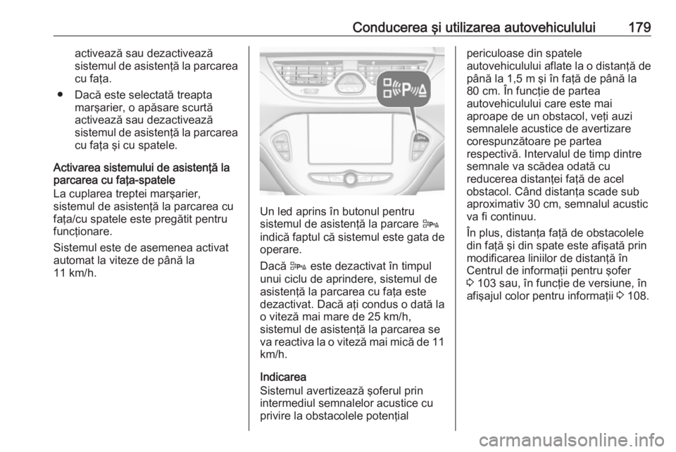 OPEL CORSA E 2018  Manual de utilizare (in Romanian) Conducerea şi utilizarea autovehiculului179activează sau dezactivează
sistemul de asistenţă la parcarea cu faţa.
● Dacă este selectată treapta marşarier, o apăsare scurtă
activează sau d