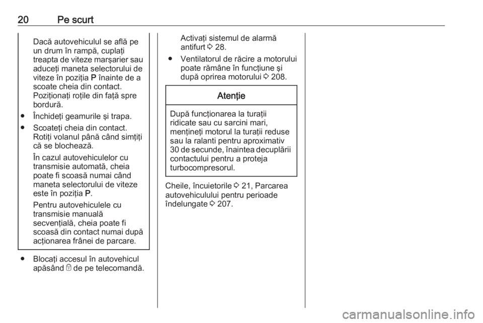 OPEL CORSA E 2018  Manual de utilizare (in Romanian) 20Pe scurtDacă autovehiculul se află pe
un drum în rampă, cuplaţi
treapta de viteze marşarier sau
aduceţi maneta selectorului de
viteze în poziţia  P înainte de a
scoate cheia din contact.
P