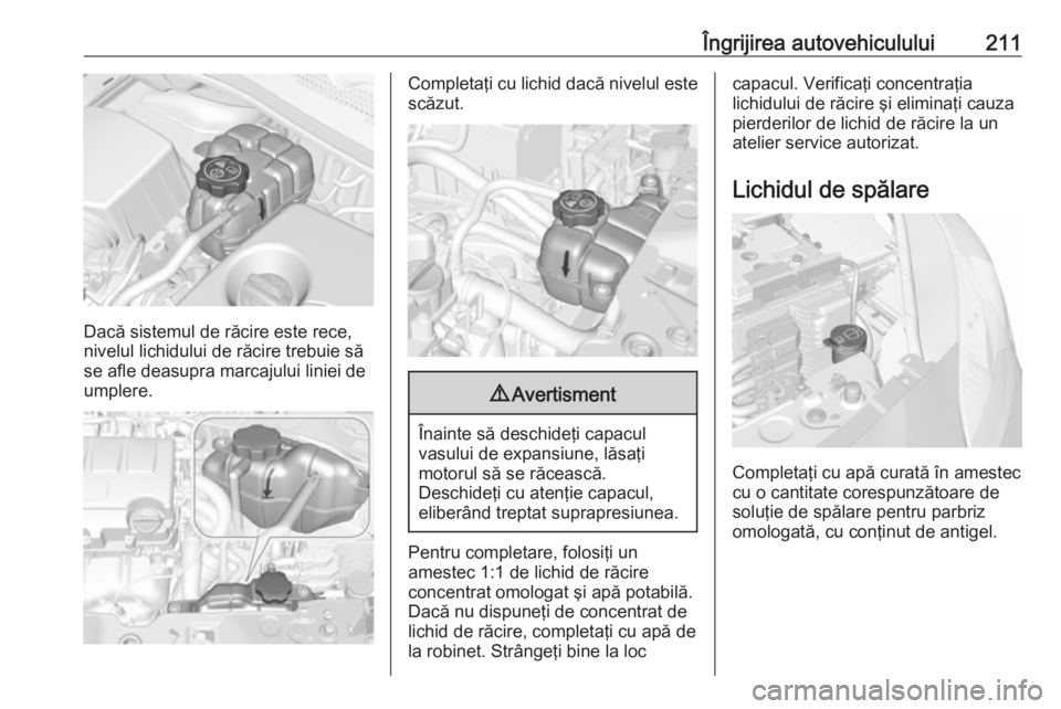 OPEL CORSA E 2018 Manual de utilizare (in Romanian) Îngrijirea autovehiculului211
Dacă sistemul de răcire este rece,
nivelul lichidului de răcire trebuie să
se afle deasupra marcajului liniei de
umplere.
Completaţi cu lichid dacă nivelul este sc OPEL CORSA E 2018 Manual de utilizare (in Romanian) Îngrijirea autovehiculului211
Dacă sistemul de răcire este rece,
nivelul lichidului de răcire trebuie să
se afle deasupra marcajului liniei de
umplere.
Completaţi cu lichid dacă nivelul este sc