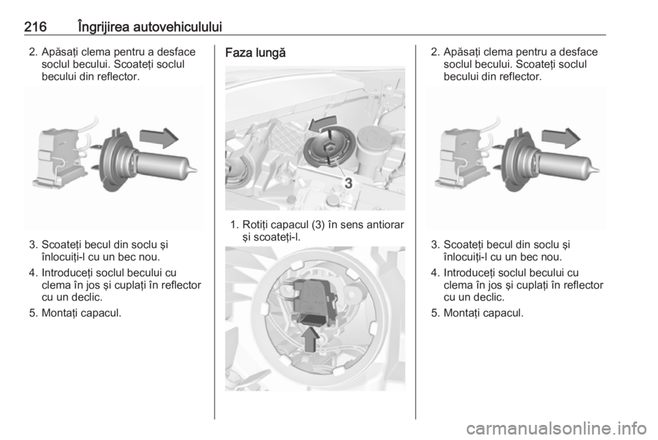 OPEL CORSA E 2018  Manual de utilizare (in Romanian) 216Îngrijirea autovehiculului2. Apăsaţi clema pentru a desfacesoclul becului. Scoateţi soclul
becului din reflector.
3. Scoateţi becul din soclu şi înlocuiţi-l cu un bec nou.
4. Introduceţi s