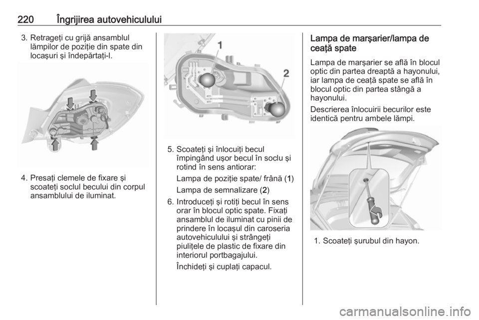 OPEL CORSA E 2018  Manual de utilizare (in Romanian) 220Îngrijirea autovehiculului3. Retrageţi cu grijă ansamblullămpilor de poziţie din spate din
locaşuri şi îndepărtaţi-l.
4. Presaţi clemele de fixare şi scoateţi soclul becului din corpul