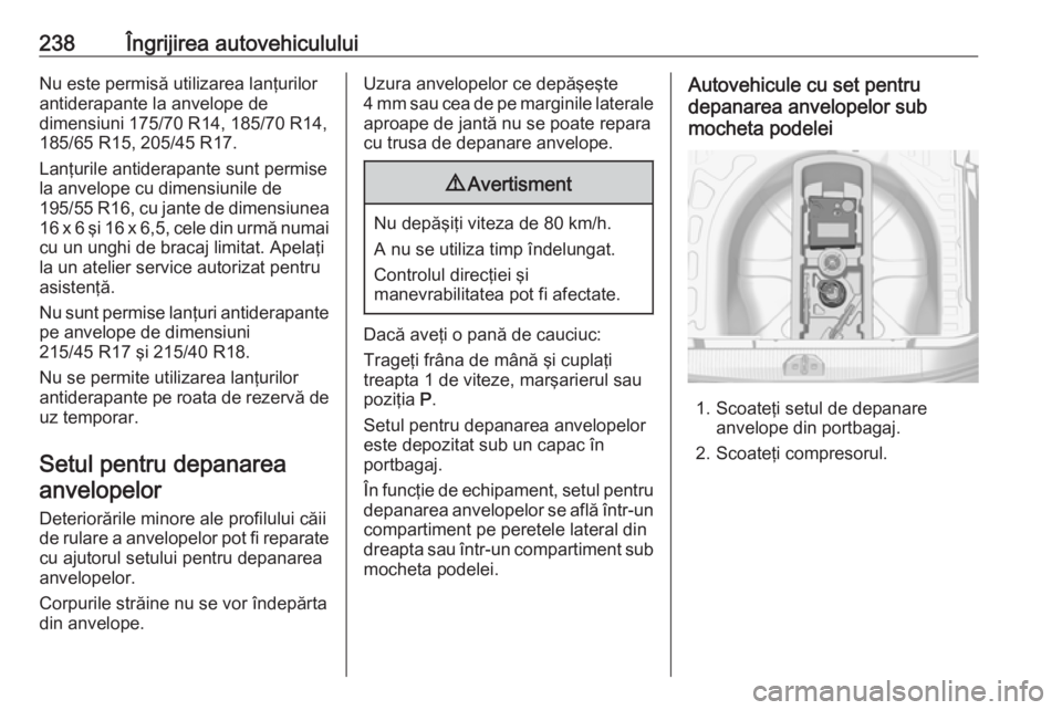 OPEL CORSA E 2018  Manual de utilizare (in Romanian) 238Îngrijirea autovehicululuiNu este permisă utilizarea lanţurilor
antiderapante la anvelope de
dimensiuni 175/70 R14, 185/70 R14,
185/65 R15, 205/45 R17.
Lanţurile antiderapante sunt permise
la a