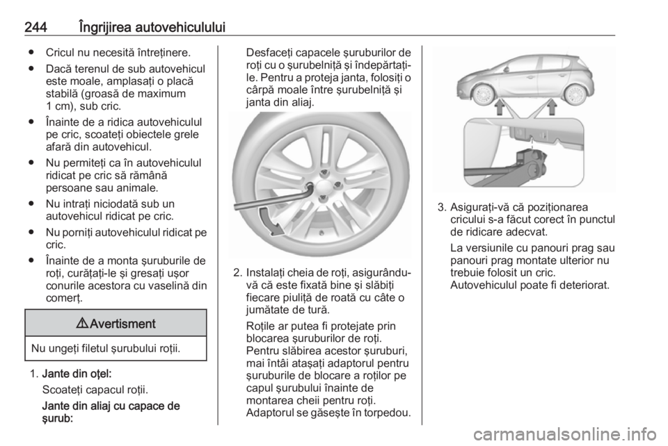OPEL CORSA E 2018  Manual de utilizare (in Romanian) 244Îngrijirea autovehiculului● Cricul nu necesită întreţinere.
● Dacă terenul de sub autovehicul este moale, amplasaţi o placă
stabilă (groasă de maximum
1 cm), sub cric.
● Înainte de 