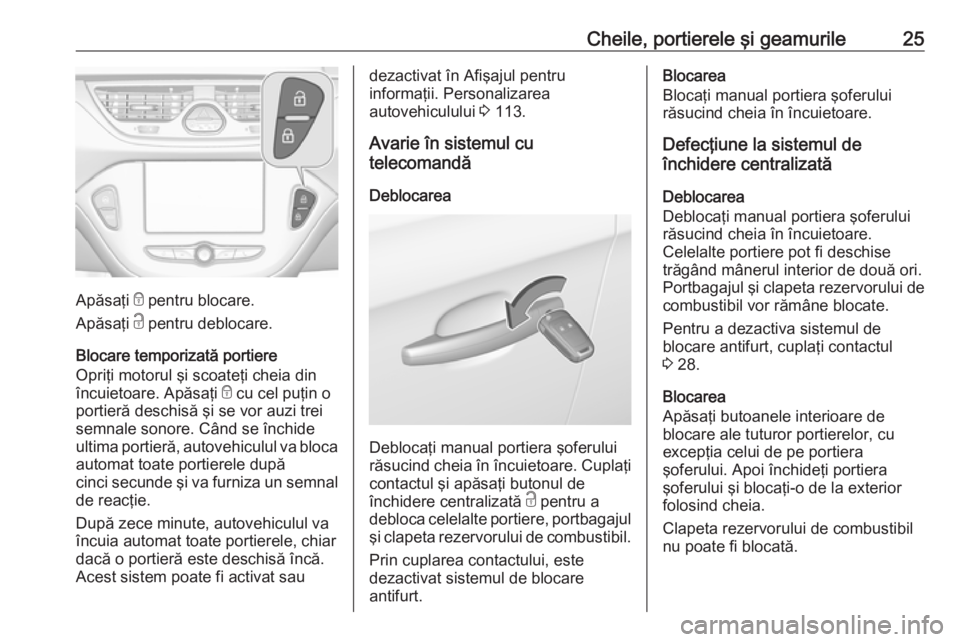 OPEL CORSA E 2018 Manual de utilizare (in Romanian) Cheile, portierele şi geamurile25
Apăsaţi e pentru blocare.
Apăsaţi c pentru deblocare.
Blocare temporizată portiere
Opriţi motorul şi scoateţi cheia din
încuietoare. Apăsaţi e cu cel pu OPEL CORSA E 2018 Manual de utilizare (in Romanian) Cheile, portierele şi geamurile25
Apăsaţi e pentru blocare.
Apăsaţi c pentru deblocare.
Blocare temporizată portiere
Opriţi motorul şi scoateţi cheia din
încuietoare. Apăsaţi e cu cel pu