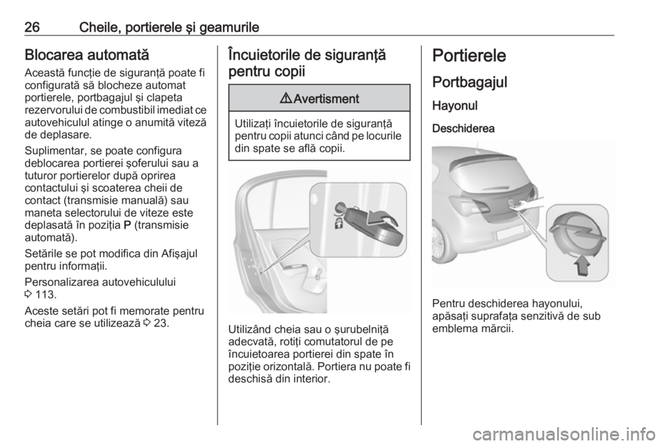 OPEL CORSA E 2018 Manual de utilizare (in Romanian) 26Cheile, portierele şi geamurileBlocarea automatăAceastă funcţie de siguranţă poate fi
configurată să blocheze automat
portierele, portbagajul şi clapeta
rezervorului de combustibil imediat OPEL CORSA E 2018 Manual de utilizare (in Romanian) 26Cheile, portierele şi geamurileBlocarea automatăAceastă funcţie de siguranţă poate fi
configurată să blocheze automat
portierele, portbagajul şi clapeta
rezervorului de combustibil imediat