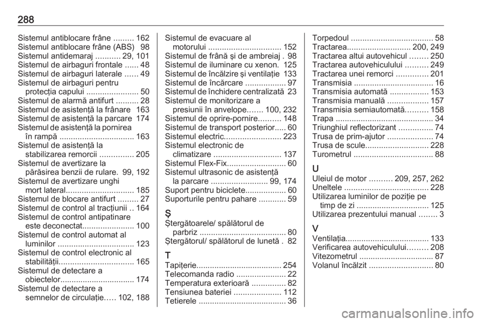 OPEL CORSA E 2018 Manual de utilizare (in Romanian) 288Sistemul antiblocare frâne .........162
Sistemul antiblocare frâne (ABS) 98
Sistemul antidemaraj ...........29, 101
Sistemul de airbaguri frontale ......48
Sistemul de airbaguri laterale .... OPEL CORSA E 2018 Manual de utilizare (in Romanian) 288Sistemul antiblocare frâne .........162
Sistemul antiblocare frâne (ABS) 98
Sistemul antidemaraj ...........29, 101
Sistemul de airbaguri frontale ......48
Sistemul de airbaguri laterale ....