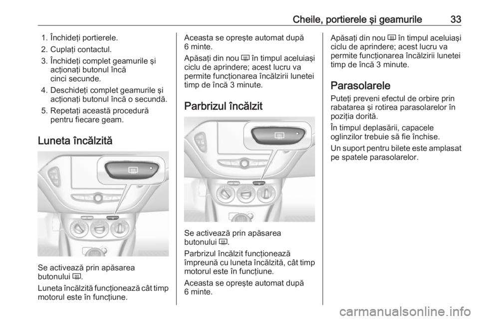 OPEL CORSA E 2018 Manual de utilizare (in Romanian) Cheile, portierele şi geamurile331. Închideţi portierele.
2. Cuplaţi contactul.
3. Închideţi complet geamurile şi acţionaţi butonul încăcinci secunde.
4. Deschideţi complet geamurile şi a OPEL CORSA E 2018 Manual de utilizare (in Romanian) Cheile, portierele şi geamurile331. Închideţi portierele.
2. Cuplaţi contactul.
3. Închideţi complet geamurile şi acţionaţi butonul încăcinci secunde.
4. Deschideţi complet geamurile şi a