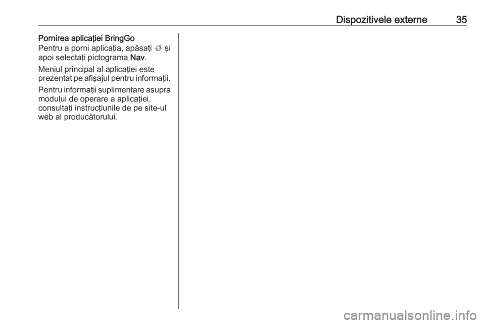 OPEL CORSA E 2018.5  Manual pentru sistemul Infotainment (in Romanian) Dispozitivele externe35Pornirea aplicaţiei BringGo
Pentru a porni aplicaţia, apăsaţi  ; şi
apoi selectaţi pictograma  Nav.
Meniul principal al aplicaţiei este
prezentat pe afişajul pentru info