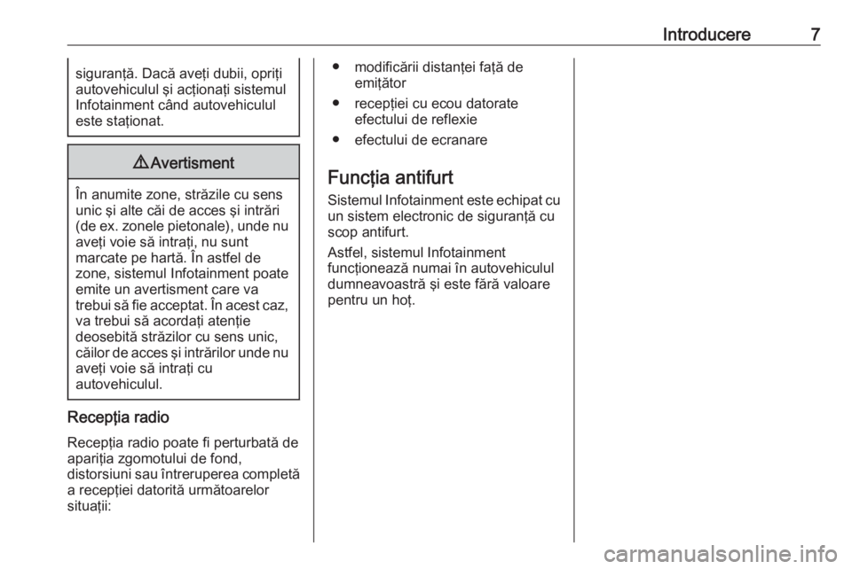 OPEL CORSA E 2018.5  Manual pentru sistemul Infotainment (in Romanian) Introducere7siguranţă. Dacă aveţi dubii, opriţi
autovehiculul şi acţionaţi sistemul
Infotainment când autovehiculul
este staţionat.9 Avertisment
În anumite zone, străzile cu sens
unic şi 