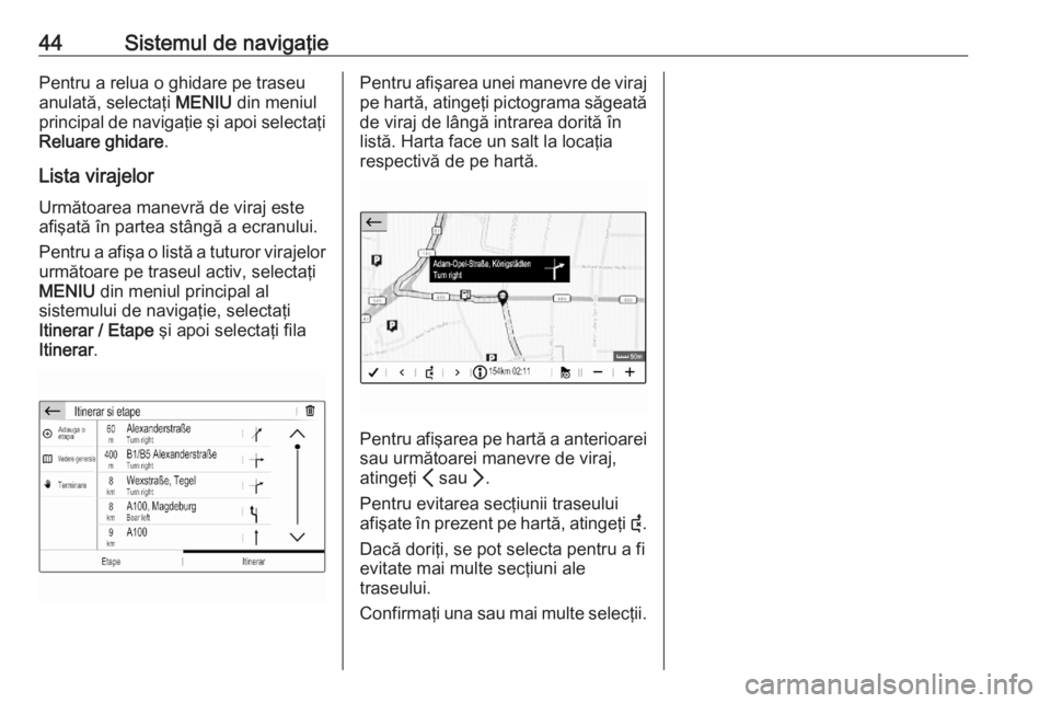 OPEL CORSA F 2020  Manual pentru sistemul Infotainment (in Romanian) 44Sistemul de navigaţiePentru a relua o ghidare pe traseu
anulată, selectaţi  MENIU din meniul
principal de navigaţie şi apoi selectaţi Reluare ghidare .
Lista virajelor Următoarea manevră de 
