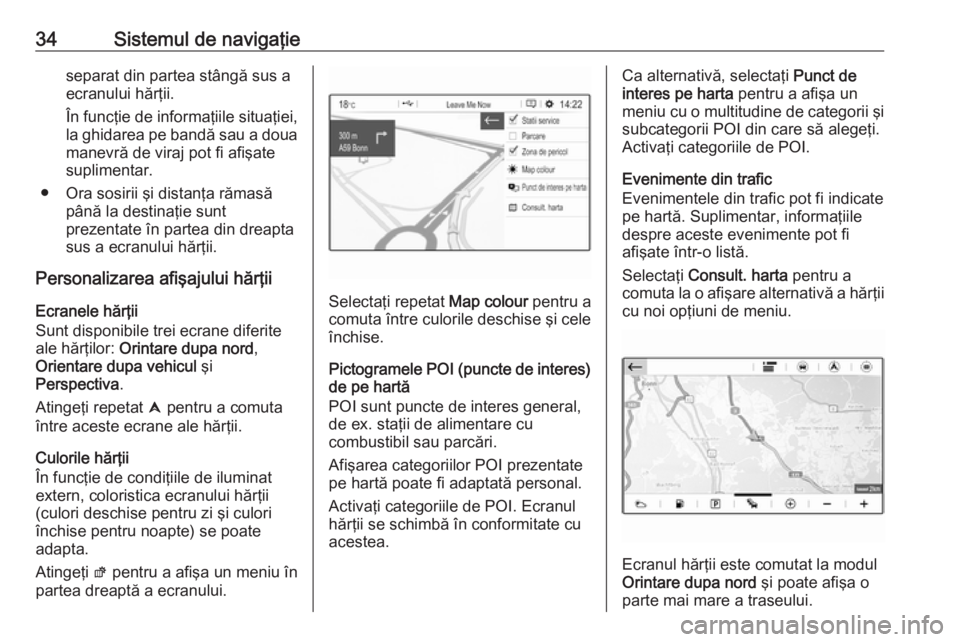 OPEL CROSSLAND X 2017.75  Manual pentru sistemul Infotainment (in Romanian) 34Sistemul de navigaţieseparat din partea stângă sus a
ecranului hărţii.
În funcţie de informaţiile situaţiei,
la ghidarea pe bandă sau a doua
manevră de viraj pot fi afişate suplimentar.
