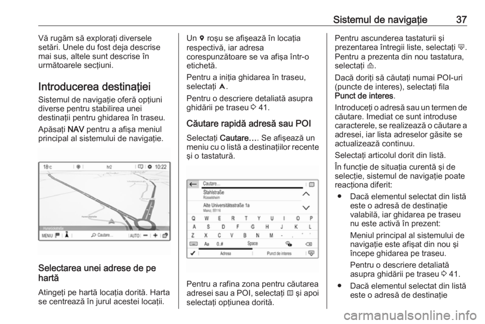 OPEL CROSSLAND X 2017.75  Manual pentru sistemul Infotainment (in Romanian) Sistemul de navigaţie37Vă rugăm să exploraţi diversele
setări. Unele du fost deja descrise
mai sus, altele sunt descrise în
următoarele secţiuni.
Introducerea destinaţiei
Sistemul de naviga�