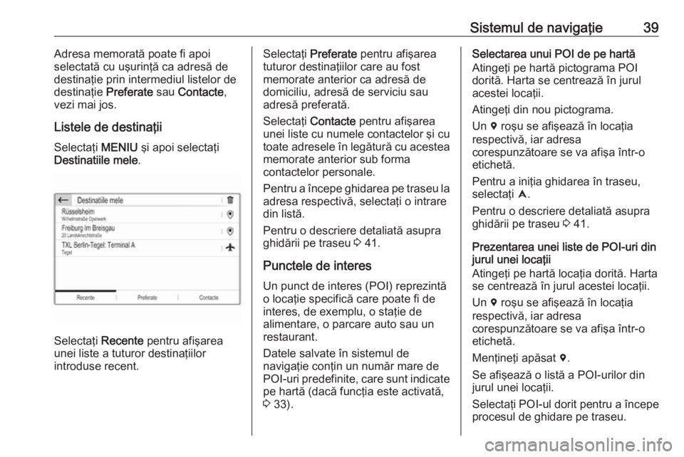 OPEL CROSSLAND X 2017.75  Manual pentru sistemul Infotainment (in Romanian) Sistemul de navigaţie39Adresa memorată poate fi apoi
selectată cu uşurinţă ca adresă de
destinaţie prin intermediul listelor de
destinaţie  Preferate sau Contacte ,
vezi mai jos.
Listele de d
