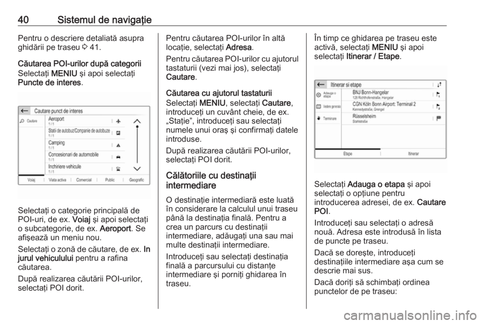 OPEL CROSSLAND X 2017.75  Manual pentru sistemul Infotainment (in Romanian) 40Sistemul de navigaţiePentru o descriere detaliată asupra
ghidării pe traseu  3 41.
Căutarea POI-urilor după categorii
Selectaţi  MENIU şi apoi selectaţi
Puncte de interes .
Selectaţi o cate