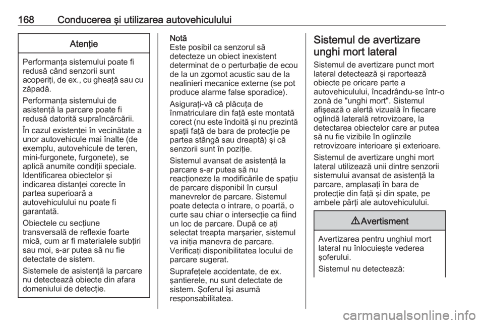 OPEL CROSSLAND X 2017.75  Manual de utilizare (in Romanian) 168Conducerea şi utilizarea autovehicululuiAtenţie
Performanţa sistemului poate fi
redusă când senzorii sunt
acoperiţi, de ex., cu gheaţă sau cu zăpadă.
Performanţa sistemului de
asistenţ�