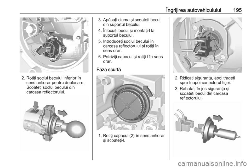 OPEL CROSSLAND X 2017.75 Manual de utilizare (in Romanian) Îngrijirea autovehiculului195
2. Rotiţi soclul becului inferior însens antiorar pentru deblocare.
Scoateţi soclul becului din
carcasa reflectorului.
3. Apăsaţi clema şi scoateţi becul din supo OPEL CROSSLAND X 2017.75 Manual de utilizare (in Romanian) Îngrijirea autovehiculului195
2. Rotiţi soclul becului inferior însens antiorar pentru deblocare.
Scoateţi soclul becului din
carcasa reflectorului.
3. Apăsaţi clema şi scoateţi becul din supo