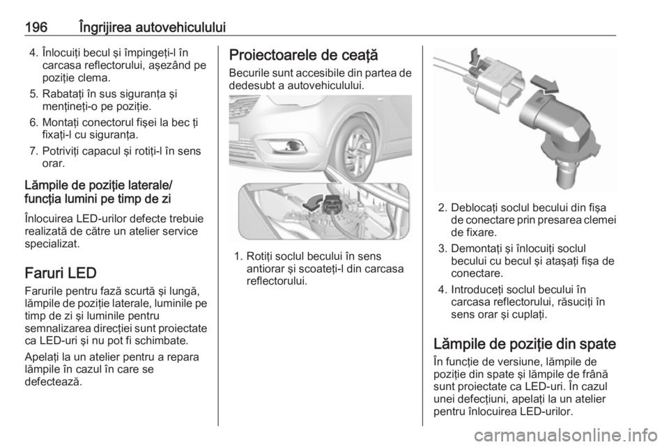 OPEL CROSSLAND X 2017.75 Manual de utilizare (in Romanian) 196Îngrijirea autovehiculului4. Înlocuiţi becul şi împingeţi-l încarcasa reflectorului, aşezând pepoziţie clema.
5. Rabataţi în sus siguranţa şi menţineţi-o pe poziţie.
6. Montaţi co OPEL CROSSLAND X 2017.75 Manual de utilizare (in Romanian) 196Îngrijirea autovehiculului4. Înlocuiţi becul şi împingeţi-l încarcasa reflectorului, aşezând pepoziţie clema.
5. Rabataţi în sus siguranţa şi menţineţi-o pe poziţie.
6. Montaţi co