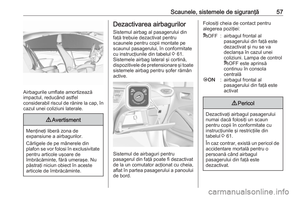 OPEL CROSSLAND X 2017.75  Manual de utilizare (in Romanian) Scaunele, sistemele de siguranţă57
Airbagurile umflate amortizează
impactul, reducând astfel
considerabil riscul de rănire la cap, în
cazul unei coliziuni laterale.
9 Avertisment
Menţineţi lib