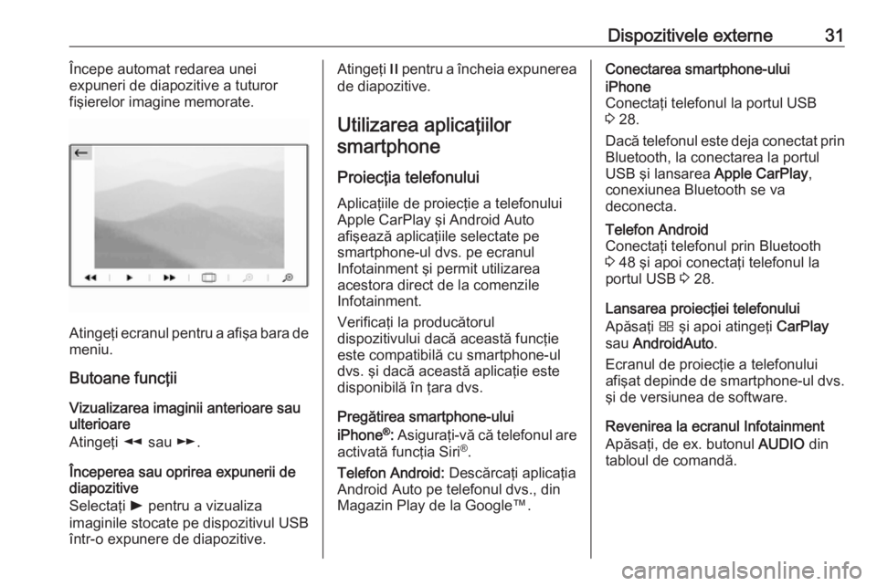 OPEL CROSSLAND X 2018  Manual pentru sistemul Infotainment (in Romanian) Dispozitivele externe31Începe automat redarea unei
expuneri de diapozitive a tuturor
fişierelor imagine memorate.
Atingeţi ecranul pentru a afişa bara de meniu.
Butoane funcţii
Vizualizarea imagi