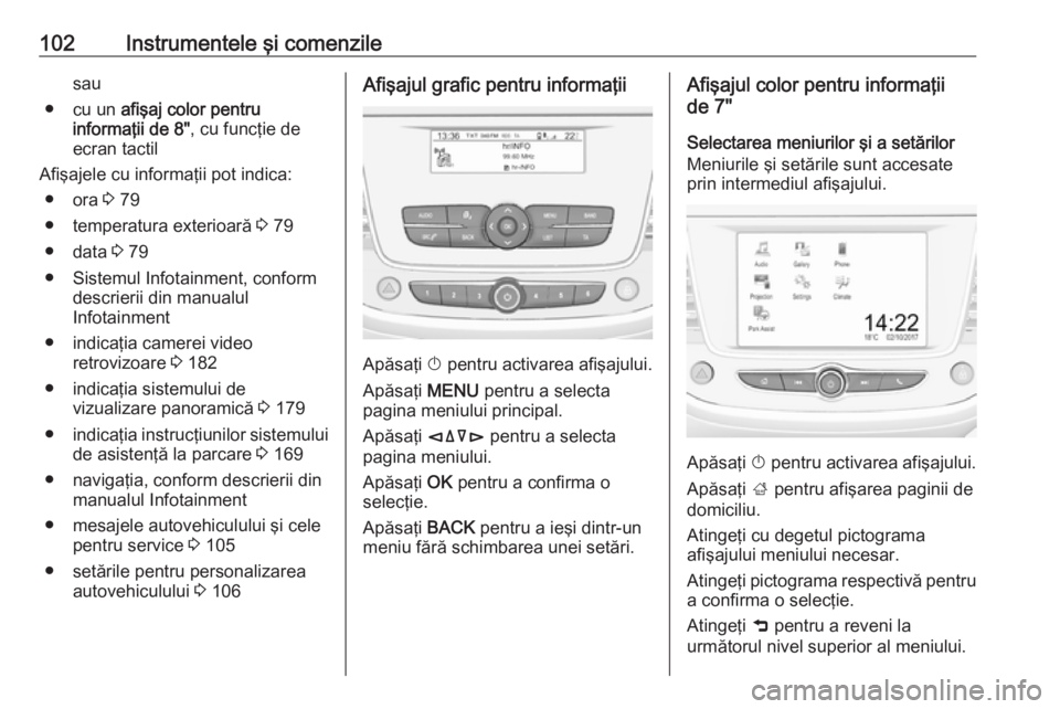 OPEL CROSSLAND X 2018  Manual de utilizare (in Romanian) 102Instrumentele şi comenzilesau
● cu un  afişaj color pentru
informaţii de 8" , cu funcţie de
ecran tactil
Afişajele cu informaţii pot indica: ● ora  3 79
● temperatura exterioară  3