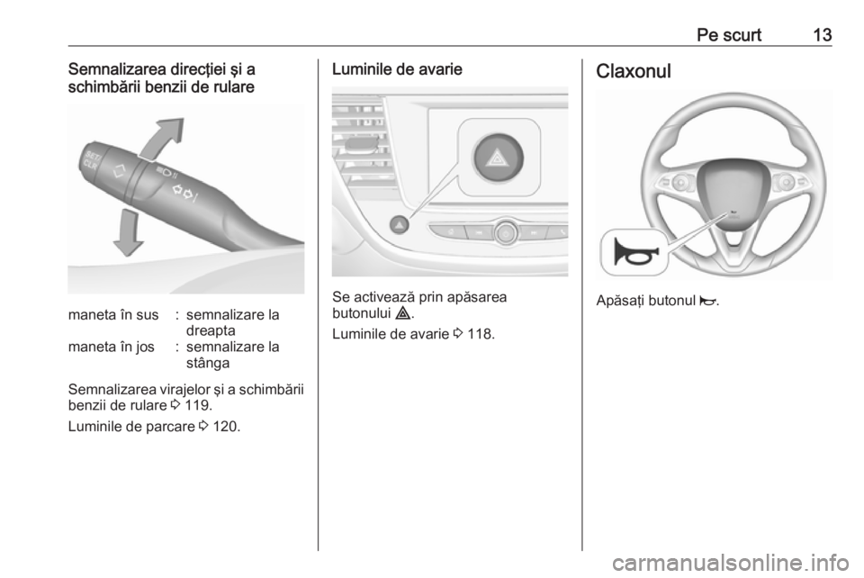 OPEL CROSSLAND X 2018  Manual de utilizare (in Romanian) Pe scurt13Semnalizarea direcţiei şi a
schimbării benzii de rularemaneta în sus:semnalizare la
dreaptamaneta în jos:semnalizare la
stânga
Semnalizarea virajelor şi a schimbării benzii de rulare