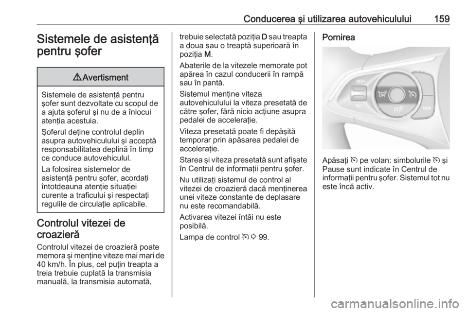 OPEL CROSSLAND X 2018  Manual de utilizare (in Romanian) Conducerea şi utilizarea autovehiculului159Sistemele de asistenţă
pentru şofer9 Avertisment
Sistemele de asistenţă pentru
şofer sunt dezvoltate cu scopul de
a ajuta şoferul şi nu de a înlocu