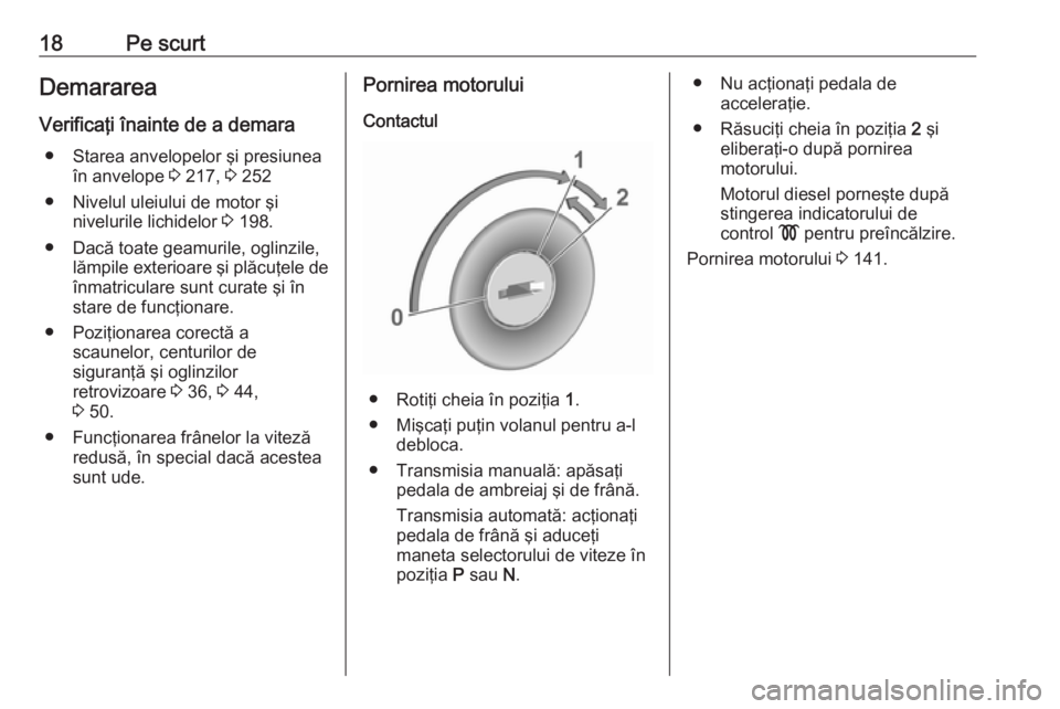 OPEL CROSSLAND X 2018  Manual de utilizare (in Romanian) 18Pe scurtDemararea
Verificaţi înainte de a demara ● Starea anvelopelor şi presiunea în anvelope  3 217,  3 252
● Nivelul uleiului de motor şi nivelurile lichidelor  3 198.
● Dacă toate ge