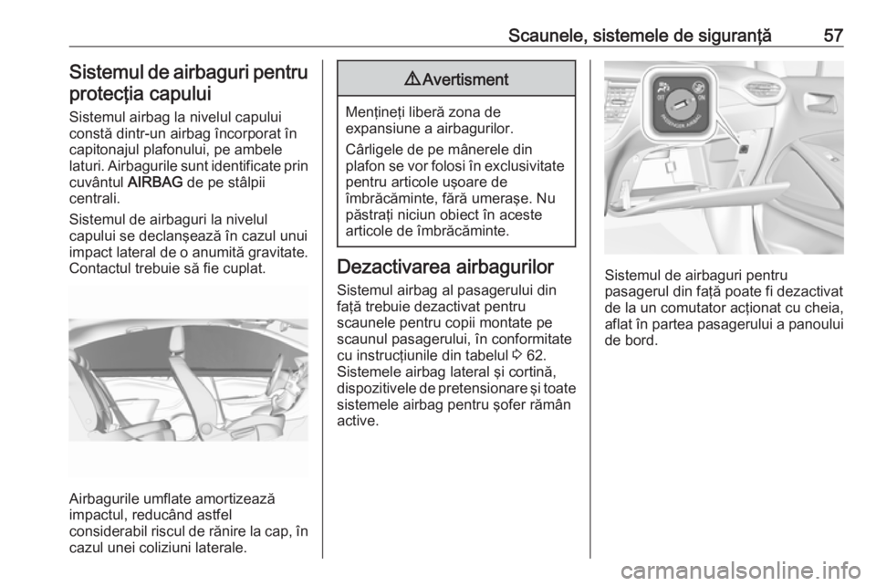 OPEL CROSSLAND X 2018  Manual de utilizare (in Romanian) Scaunele, sistemele de siguranţă57Sistemul de airbaguri pentru
protecţia capului
Sistemul airbag la nivelul capului
constă dintr-un airbag încorporat în
capitonajul plafonului, pe ambele
laturi.
