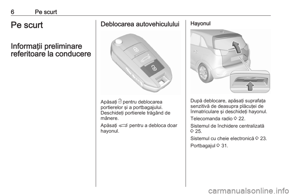 OPEL CROSSLAND X 2018  Manual de utilizare (in Romanian) 6Pe scurtPe scurt
Informaţii preliminare
referitoare la conducereDeblocarea autovehiculului
Apăsaţi  c
 pentru deblocarea
portierelor şi a portbagajului.
Deschideţi portierele trăgând de
mâner