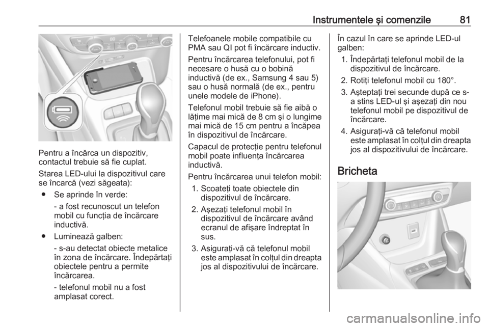OPEL CROSSLAND X 2018  Manual de utilizare (in Romanian) Instrumentele şi comenzile81
Pentru a încărca un dispozitiv,
contactul trebuie să fie cuplat.
Starea LED-ului la dispozitivul care
se încarcă (vezi săgeata):
● Se aprinde în verde: - a fost 