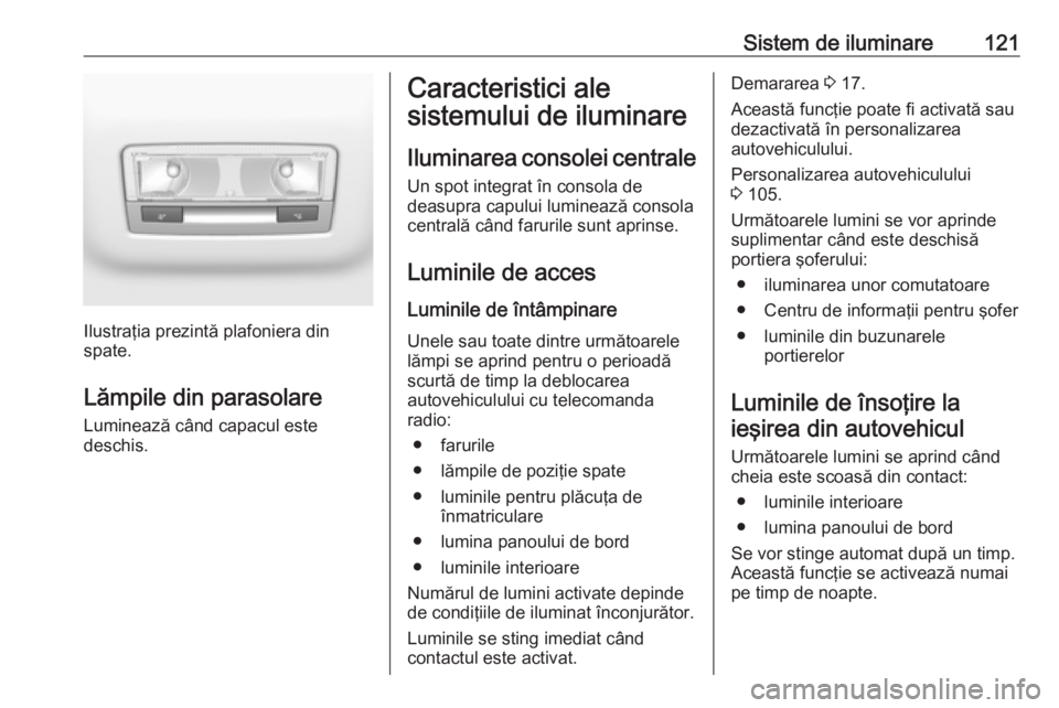 OPEL CROSSLAND X 2018.5  Manual de utilizare (in Romanian) Sistem de iluminare121
Ilustraţia prezintă plafoniera din
spate.
Lămpile din parasolare
Luminează când capacul este
deschis.
Caracteristici ale
sistemului de iluminare
Iluminarea consolei central