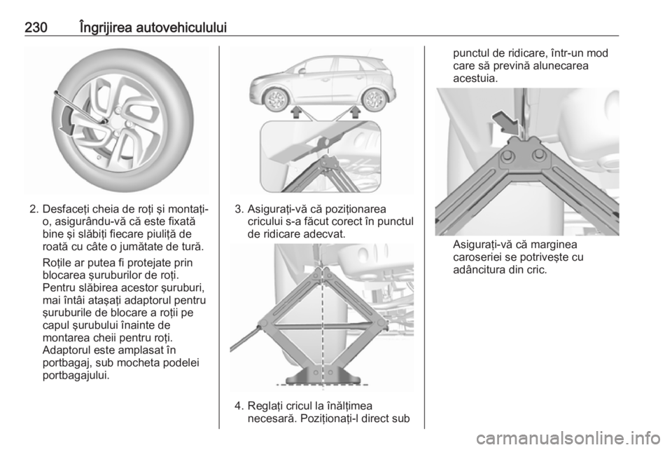 OPEL CROSSLAND X 2018.5  Manual de utilizare (in Romanian) 230Îngrijirea autovehiculului
2. Desfaceţi cheia de roţi şi montaţi-o, asigurându-vă că este fixată
bine şi slăbiţi fiecare piuliţă de
roată cu câte o jumătate de tură.
Roţile ar pu