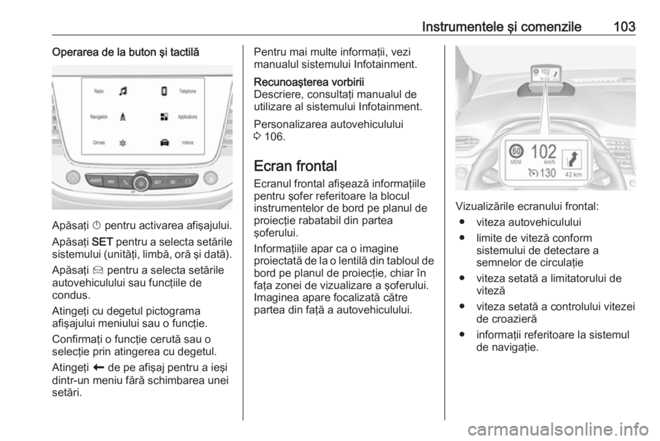 OPEL CROSSLAND X 2019  Manual de utilizare (in Romanian) Instrumentele şi comenzile103Operarea de la buton şi tactilă
Apăsaţi X pentru activarea afişajului.
Apăsaţi  SET pentru a selecta setările
sistemului (unităţi, limbă, oră şi dată).
Apă