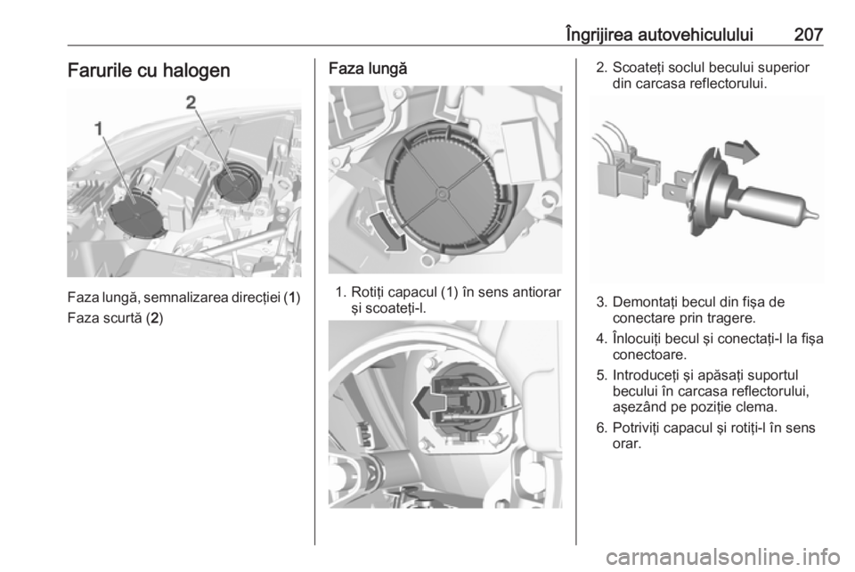 OPEL CROSSLAND X 2019 Manual de utilizare (in Romanian) Îngrijirea autovehiculului207Farurile cu halogen
Faza lungă, semnalizarea direcţiei (1)
Faza scurtă ( 2)
Faza lungă
1. Rotiţi capacul (1) în sens antiorar
şi scoateţi-l.
2. Scoateţi soclul b OPEL CROSSLAND X 2019 Manual de utilizare (in Romanian) Îngrijirea autovehiculului207Farurile cu halogen
Faza lungă, semnalizarea direcţiei (1)
Faza scurtă ( 2)
Faza lungă
1. Rotiţi capacul (1) în sens antiorar
şi scoateţi-l.
2. Scoateţi soclul b