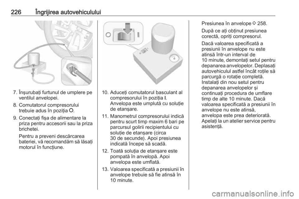 OPEL CROSSLAND X 2019  Manual de utilizare (in Romanian) 226Îngrijirea autovehiculului
7. Înşurubaţi furtunul de umplere peventilul anvelopei.
8. Comutatorul compresorului trebuie adus în poziţia  J.
9. Conectaţi fişa de alimentare la priza pentru a