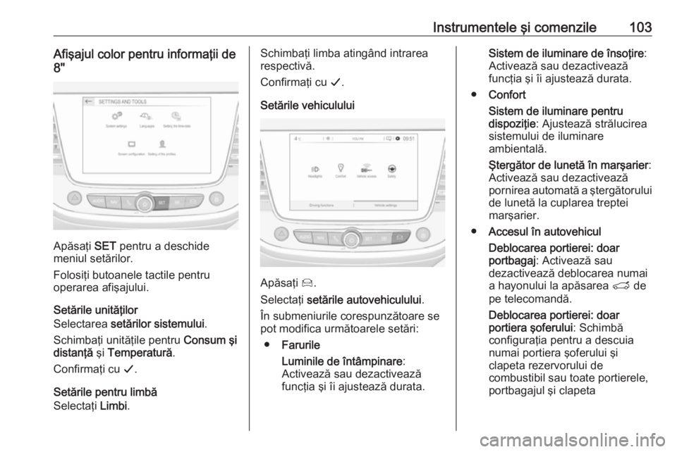 OPEL CROSSLAND X 2019.75  Manual de utilizare (in Romanian) Instrumentele şi comenzile103Afişajul color pentru informaţii de8"
Apăsaţi  SET pentru a deschide
meniul setărilor.
Folosiţi butoanele tactile pentru
operarea afişajului.
Setările unită