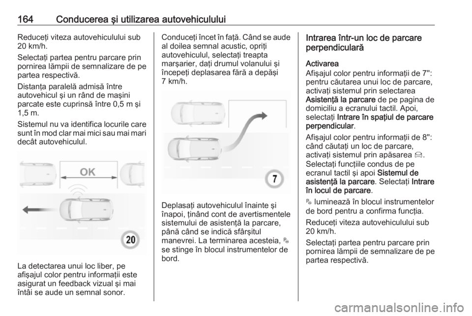 OPEL CROSSLAND X 2019.75  Manual de utilizare (in Romanian) 164Conducerea şi utilizarea autovehicululuiReduceţi viteza autovehiculului sub
20 km/h.
Selectaţi partea pentru parcare prin
pornirea lămpii de semnalizare de pe
partea respectivă.
Distanţa para