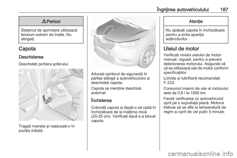 OPEL CROSSLAND X 2019.75 Manual de utilizare (in Romanian) Îngrijirea autovehiculului1879Pericol
Sistemul de aprindere utilizează
tensiuni extrem de înalte. Nu
atingeţi.
Capota
Deschiderea Deschideţi portiera şoferului.
Trageţi maneta şi readuceţi-o OPEL CROSSLAND X 2019.75 Manual de utilizare (in Romanian) Îngrijirea autovehiculului1879Pericol
Sistemul de aprindere utilizează
tensiuni extrem de înalte. Nu
atingeţi.
Capota
Deschiderea Deschideţi portiera şoferului.
Trageţi maneta şi readuceţi-o